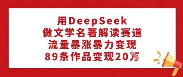 用DeepSeek做文学名著解读赛道，流量暴涨暴力变现，89条作品变现20W-巴七创客网