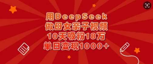 用DeepSeek做母女亲子视频，10天吸粉18万，单日变现多张-巴七创客网