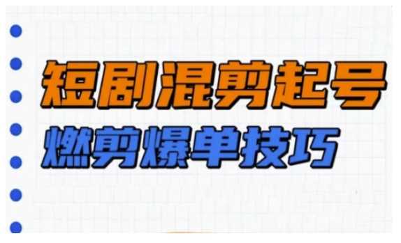 短剧实操教学，短剧混剪起号燃剪爆单技巧-巴七创客网