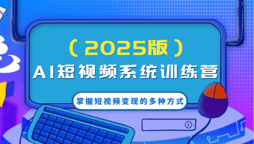 AI短视频系统训练营（2025版）掌握短视频变现的多种方式，结合AI技术提升创作效率！-巴七创客网
