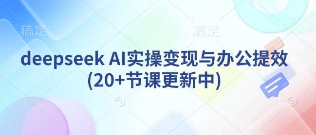 deepseek AI实操变现与办公提效(20+节课更新中)-巴七创客网