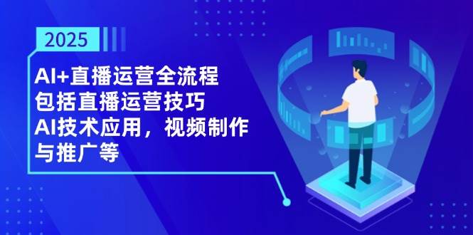 2025AI+直播运营全流程，包括直播运营技巧，AI技术应用，视频制作与推广等-巴七创客网