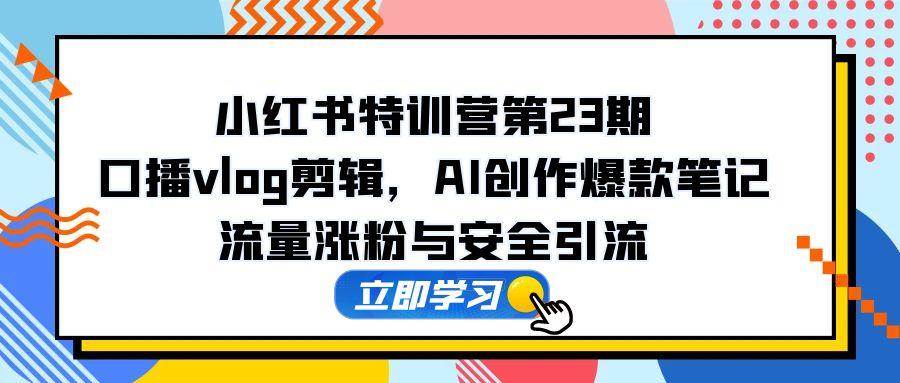 （14794期）小红书特训营第23期，口播vlog剪辑，AI创作爆款笔记，流量涨粉与安全引流-巴七创客网