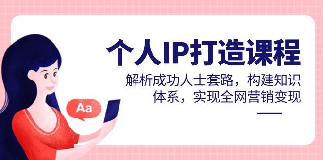 个人IP打造课程，解析成功人士套路，构建知识体系，实现全网营销变现-巴七创客网