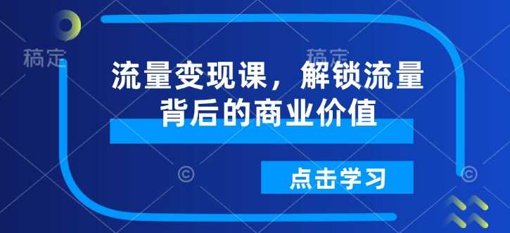 流量变现课，解锁流量背后的商业价值-巴七创客网