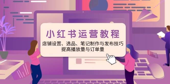 （14060期）小红书运营教程：店铺设置、选品、笔记制作与发布技巧、提高播放量与订…-巴七创客网