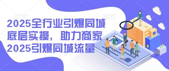 2025全行业引爆同城底层实操，助力商家2025引爆同城流量-巴七创客网