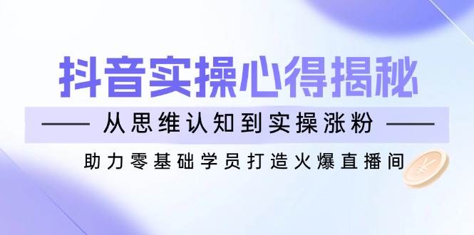抖音实战心得揭秘，从思维认知到实操涨粉，助力零基础学员打造火爆直播间-巴七创客网