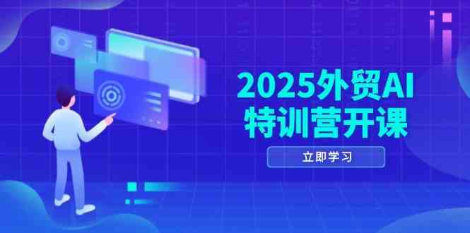2025外贸AI特训营开课：涵盖品牌选品/AI建站/主动/被动获客/社媒开发/等等-巴七创客网