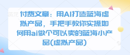 付费文章：用AI打造蓝海虚拟产品，手把手教你实操如何用ai做个可以卖的蓝海小产品(虚拟产品)-巴七创客网