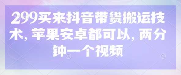 299买来抖音带货搬运技术，苹果安卓都可以，两分钟一个视频-巴七创客网