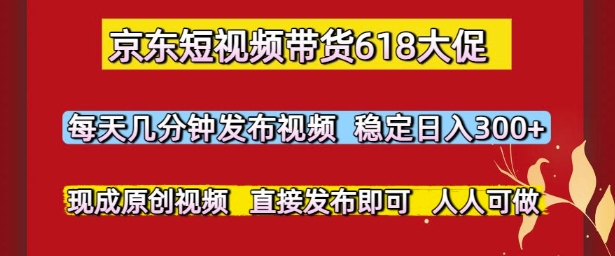 京东短视频带货618大促，每天几分钟发布视频，稳定日入3张+，现成原创视频，直接发布即可【揭秘】-巴七创客网