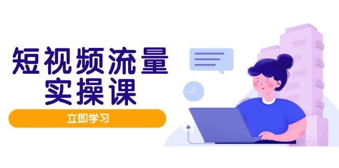 （14727期）短视频流量实战班，人设打造内容优化，矩阵投放管控有序，助力流量变现路-巴七创客网