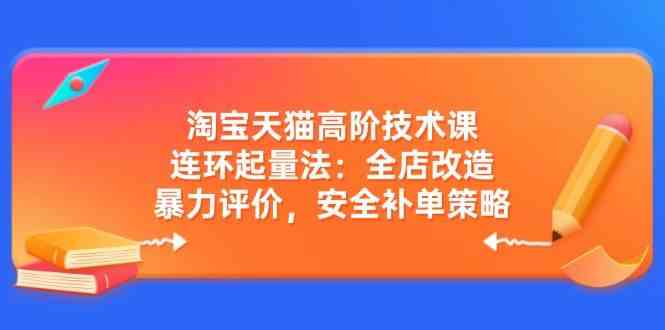 淘宝天猫高阶技术课：连环起量法：全店改造，暴力评价，安全补单策略-巴七创客网