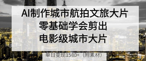 AI制作城市航拍文旅大片，零基础学会剪出电影级城市大片，单日变现多张-巴七创客网