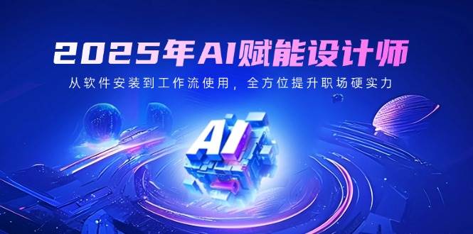 2025年AI赋能设计师：从软件安装到工作流使用，全方位提升职场硬实力-巴七创客网