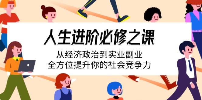 （14543期）人生进阶必修之课：从经济政治到实业副业，全方位提升你的社会竞争力-巴七创客网