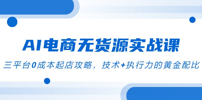 AI电商无货源实战课，三平台0成本起店攻略，技术+执行力的黄金配比-巴七创客网