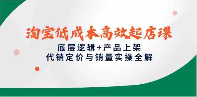 淘宝低成本高效起店课，底层逻辑+产品上架，代销定价与销量实操全解-巴七创客网