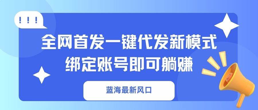 （14183期）蓝海最新风口，全网首发一键代发新模式！绑定账号即可躺赚-巴七创客网