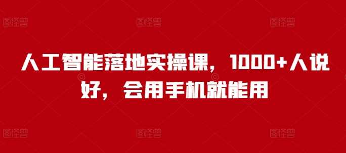 人工智能落地实操课，1000+人说好，会用手机就能用-巴七创客网