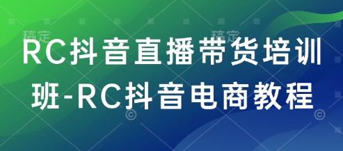 RC抖音直播带货培训班-RC抖音电商教程-巴七创客网