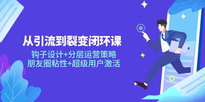 （14726期）从引流到裂变闭环课：钩子设计+分层运营策略，朋友圈粘性+超级用户激活-巴七创客网