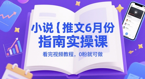 小说推文6月份指南实操课，看完视频教程，0粉就可做-巴七创客网