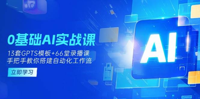 0基础AI实操课：13套GPTS模板+66字录播课，手把手教你搭建自动化工作流-巴七创客网