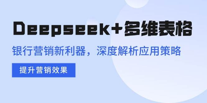 （14280期）Deepseek+多维表格，银行营销新利器，深度解析应用策略，提升营销效果-巴七创客网