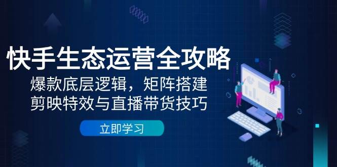 （14728期）快手生态运营全攻略：爆款底层逻辑，矩阵搭建，剪映特效与直播带货技巧-巴七创客网