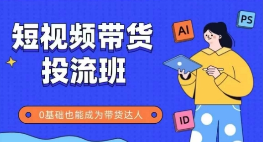 抖音快手短视频带货投流班，详细又全面的抖音快手带货实操课，零基础也能成为带货达人-巴七创客网