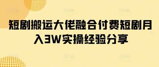 短剧搬运大佬融合付费短剧月入3W实操经验分享-巴七创客网