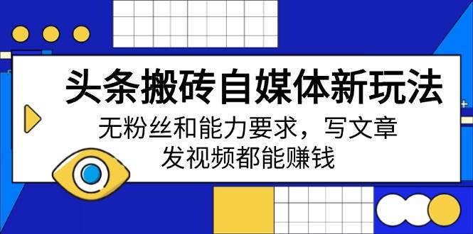 （14442期）头条搬砖自媒体新玩法，无粉丝和能力要求，写文章、发视频都能赚钱-巴七创客网