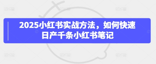 2025小红书实战方法，如何快速日产千条小红书笔记-巴七创客网