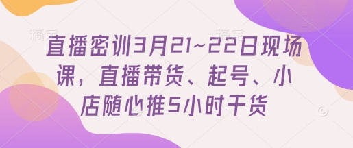直播密训3月21~22日现场课，直播带货、起号、小店随心推5小时干货-巴七创客网