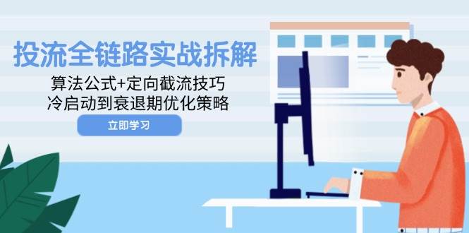 （14724期）投流全链路实战拆解：算法公式+定向截流技巧，冷启动到衰退期优化策略-巴七创客网