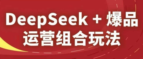 DeepSeek+爆品运营组合玩法，2025淘系精品课-巴七创客网