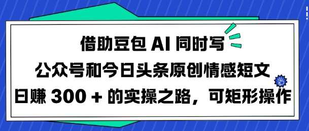 借助豆包AI同时写公众号和今日头条原创情感短文日入3张的实操之路，可矩形操作-巴七创客网