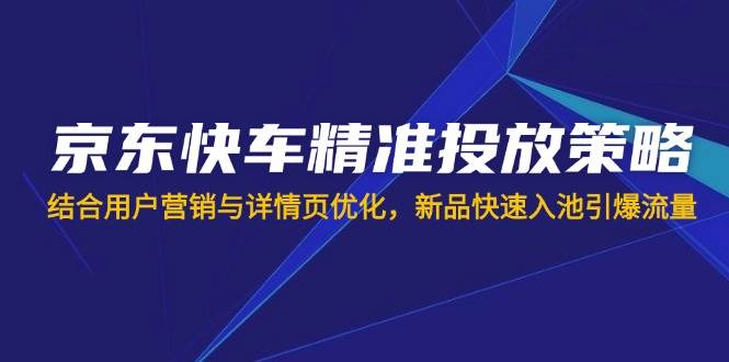 （14185期）京东快车精准投放策略，结合用户营销与详情页优化，新品快速入池引爆流量-巴七创客网