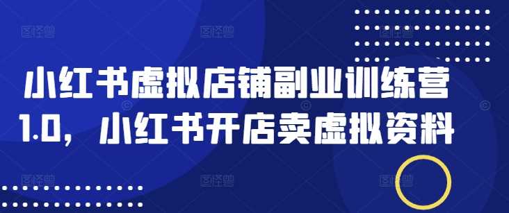 小红书虚拟店铺副业训练营1.0，小红书开店卖虚拟资料-巴七创客网