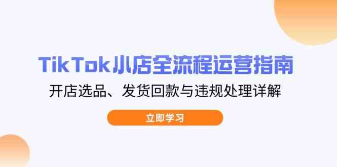 TikTok小店全流程运营指南，开店选品、发货回款与违规处理详解-巴七创客网