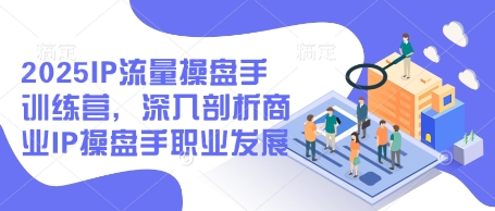 2025IP流量操盘手训练营，深入剖析商业IP操盘手职业发展-巴七创客网