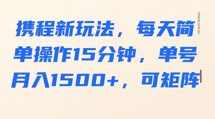 携程新玩法，每天简单操作15分钟，单号月入1500+，可矩阵-巴七创客网