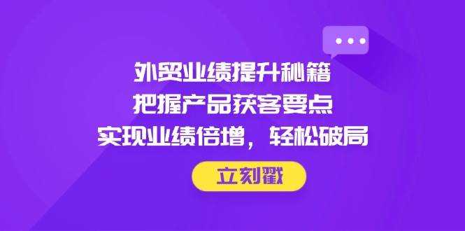 （14567期）外贸业绩提升秘籍，把握产品获客要点，实现业绩倍增，轻松破局-巴七创客网