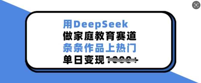 用DeepSeek做家庭教育赛道，条条作品上热门，单日变现多张-巴七创客网