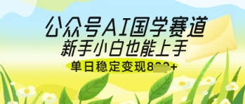 公众号AI国学爆文，国学赛道风口，新手小白也能轻松上手，单日稳定变现几张-巴七创客网