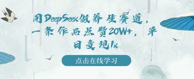用DeepSeek做养生赛道，一条作品点赞20W+，单日变现1k-巴七创客网