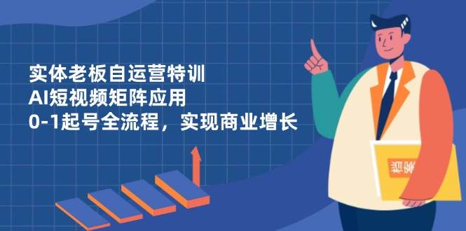（14487期）实体老板自运营特训，AI短视频矩阵应用，0-1起号全流程，实现商业增长-巴七创客网