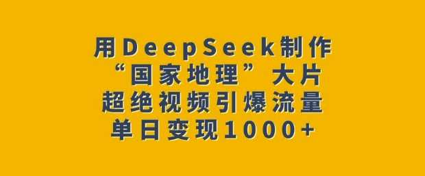 用DeepSeek制作“国家地理”大片，超绝视频引爆流量，单日变现多张-巴七创客网